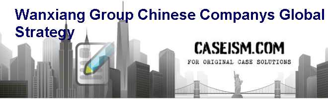 Wanxiang Group: Chinese Companys Global Strategy Case Solution Wanxiang Group: Chinese Companys Global Strategy Case Solution